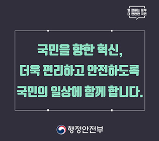 일잘하는정부,더편안한 국민 - 국민을 향한 혁신, 더욱 편리하고 안전하도록 국민의 일상에 함께 합니다. - 행정안전부